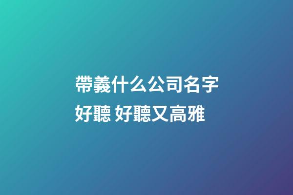 帶義什么公司名字好聽 好聽又高雅-第1張-公司起名-玄機派
